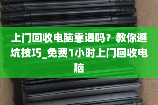 上门回收电脑靠谱吗？教你避坑技巧_免费1小时上门回收电脑
