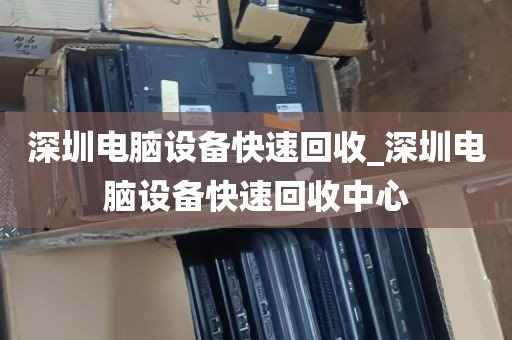 深圳电脑设备快速回收_深圳电脑设备快速回收中心