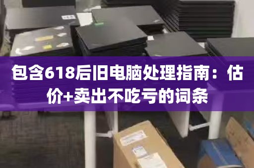 包含618后旧电脑处理指南：估价+卖出不吃亏的词条