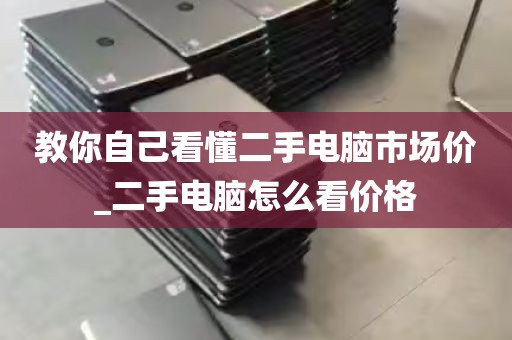 教你自己看懂二手电脑市场价_二手电脑怎么看价格