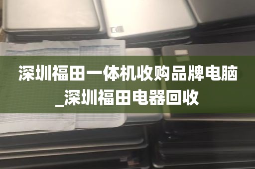 深圳福田一体机收购品牌电脑_深圳福田电器回收