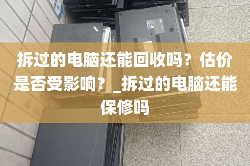 拆过的电脑还能回收吗？估价是否受影响？_拆过的电脑还能保修吗