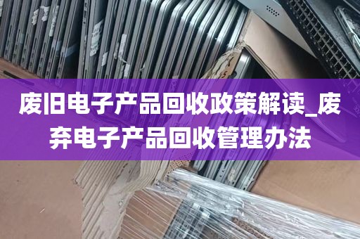 废旧电子产品回收政策解读_废弃电子产品回收管理办法