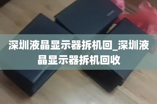 深圳液晶显示器拆机回_深圳液晶显示器拆机回收