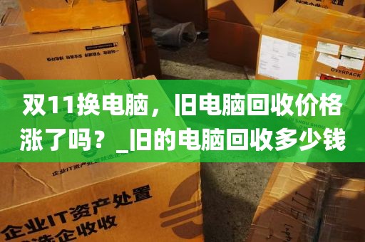 双11换电脑，旧电脑回收价格涨了吗？_旧的电脑回收多少钱