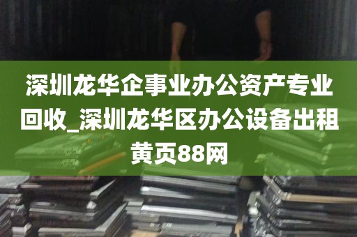 深圳龙华企事业办公资产专业回收_深圳龙华区办公设备出租黄页88网