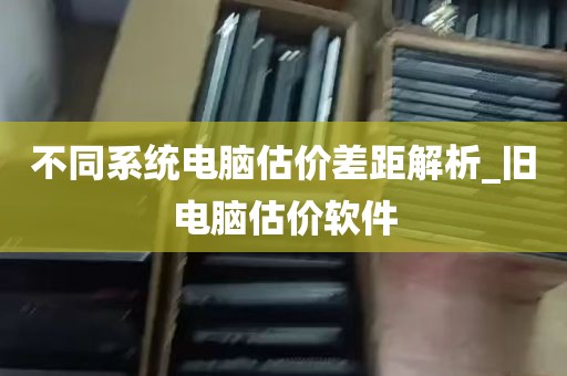 不同系统电脑估价差距解析_旧电脑估价软件