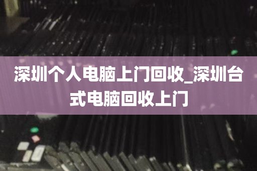深圳个人电脑上门回收_深圳台式电脑回收上门