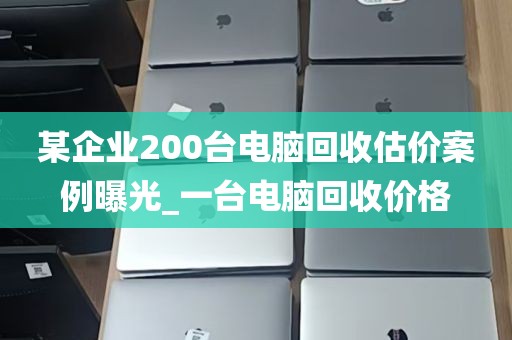 某企业200台电脑回收估价案例曝光_一台电脑回收价格