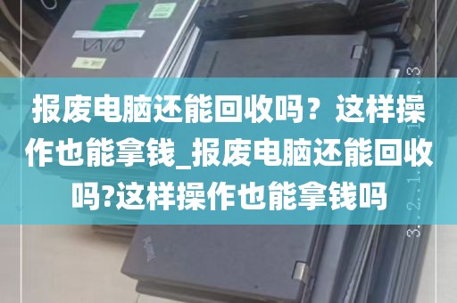 报废电脑还能回收吗？这样操作也能拿钱_报废电脑还能回收吗?这样操作也能拿钱吗