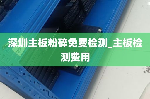 深圳主板粉碎免费检测_主板检测费用