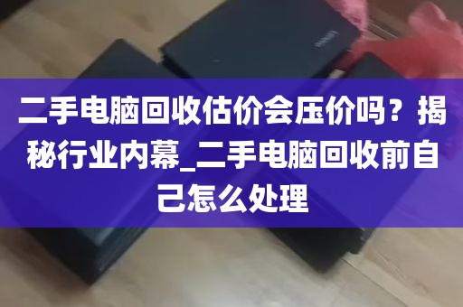 二手电脑回收估价会压价吗？揭秘行业内幕_二手电脑回收前自己怎么处理