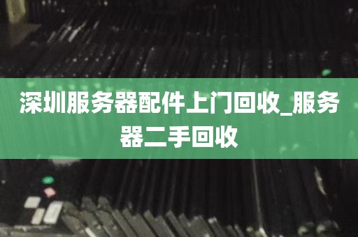 深圳服务器配件上门回收_服务器二手回收