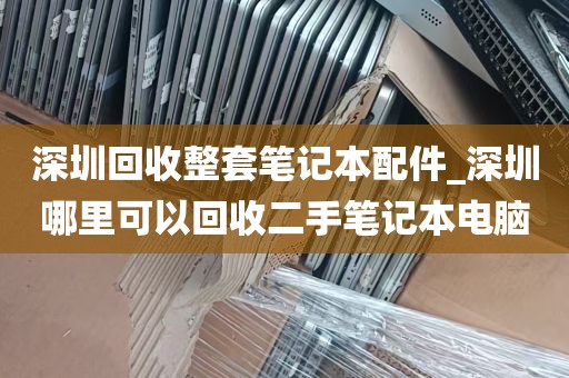 深圳回收整套笔记本配件_深圳哪里可以回收二手笔记本电脑