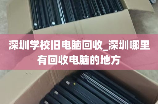 深圳学校旧电脑回收_深圳哪里有回收电脑的地方
