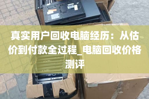 真实用户回收电脑经历：从估价到付款全过程_电脑回收价格测评