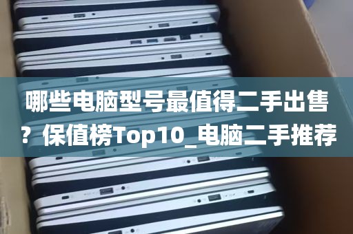 哪些电脑型号最值得二手出售？保值榜Top10_电脑二手推荐