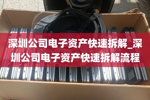 深圳公司电子资产快速拆解_深圳公司电子资产快速拆解流程