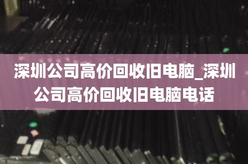深圳公司高价回收旧电脑_深圳公司高价回收旧电脑电话