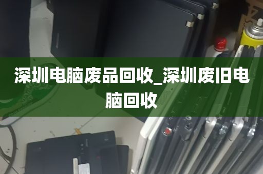 深圳电脑废品回收_深圳废旧电脑回收