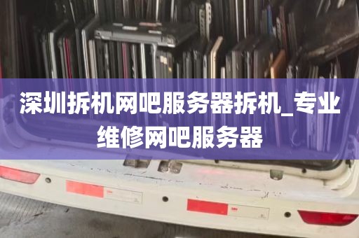 深圳拆机网吧服务器拆机_专业维修网吧服务器