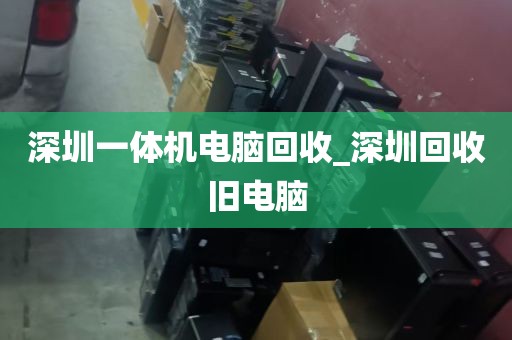 深圳一体机电脑回收_深圳回收旧电脑