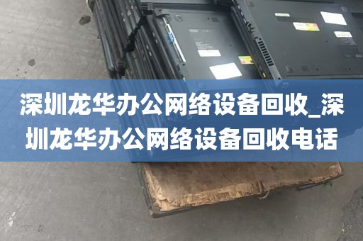 深圳龙华办公网络设备回收_深圳龙华办公网络设备回收电话