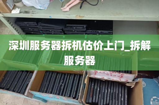 深圳服务器拆机估价上门_拆解服务器
