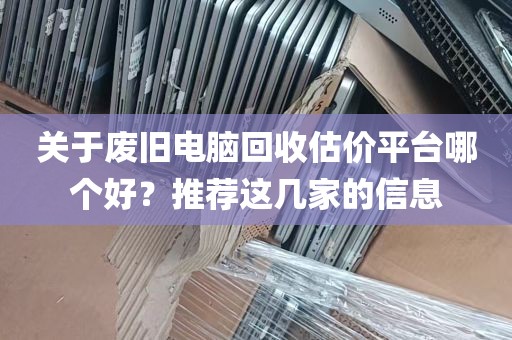 关于废旧电脑回收估价平台哪个好？推荐这几家的信息
