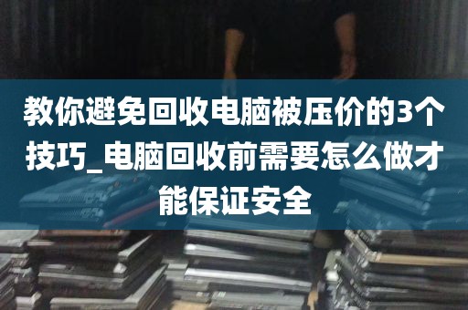 教你避免回收电脑被压价的3个技巧_电脑回收前需要怎么做才能保证安全
