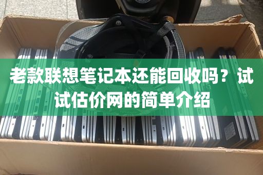 老款联想笔记本还能回收吗？试试估价网的简单介绍