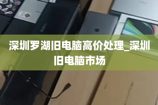深圳罗湖旧电脑高价处理_深圳旧电脑市场