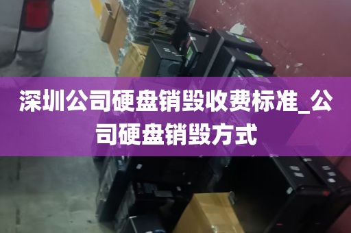 深圳公司硬盘销毁收费标准_公司硬盘销毁方式