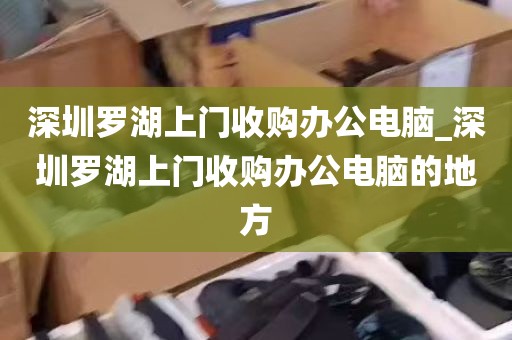 深圳罗湖上门收购办公电脑_深圳罗湖上门收购办公电脑的地方