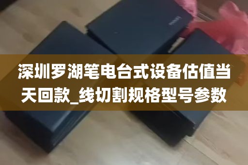 深圳罗湖笔电台式设备估值当天回款_线切割规格型号参数