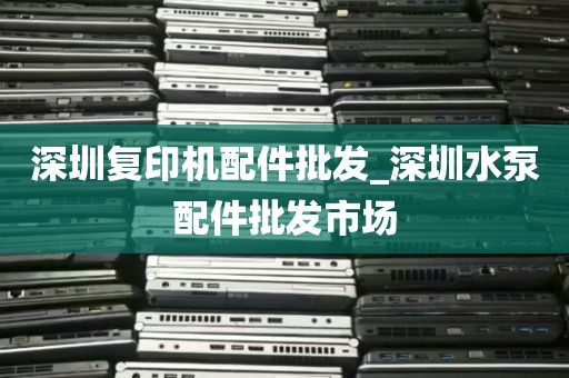 深圳复印机配件批发_深圳水泵配件批发市场