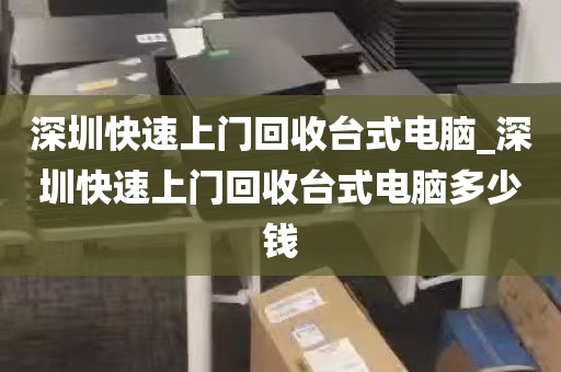 深圳快速上门回收台式电脑_深圳快速上门回收台式电脑多少钱