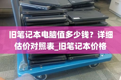旧笔记本电脑值多少钱？详细估价对照表_旧笔记本价格