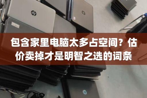 包含家里电脑太多占空间？估价卖掉才是明智之选的词条