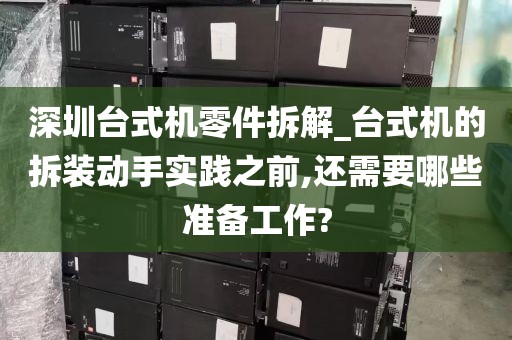 深圳台式机零件拆解_台式机的拆装动手实践之前,还需要哪些准备工作?