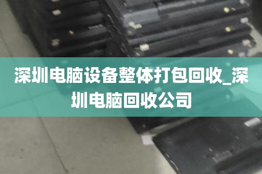 深圳电脑设备整体打包回收_深圳电脑回收公司