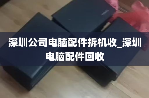 深圳公司电脑配件拆机收_深圳电脑配件回收