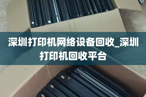 深圳打印机网络设备回收_深圳打印机回收平台
