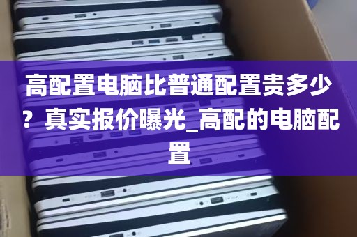 高配置电脑比普通配置贵多少？真实报价曝光_高配的电脑配置
