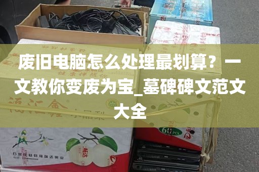 废旧电脑怎么处理最划算？一文教你变废为宝_墓碑碑文范文大全