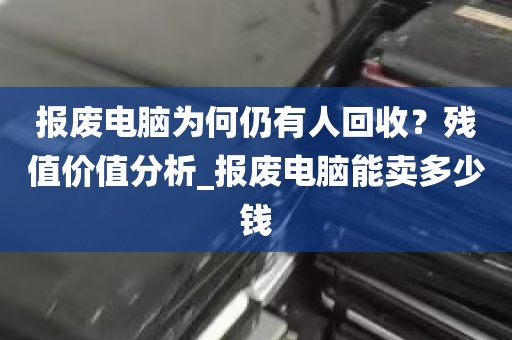 报废电脑为何仍有人回收？残值价值分析_报废电脑能卖多少钱