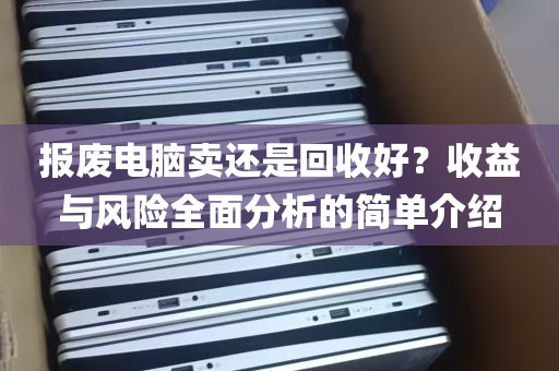 报废电脑卖还是回收好？收益与风险全面分析的简单介绍