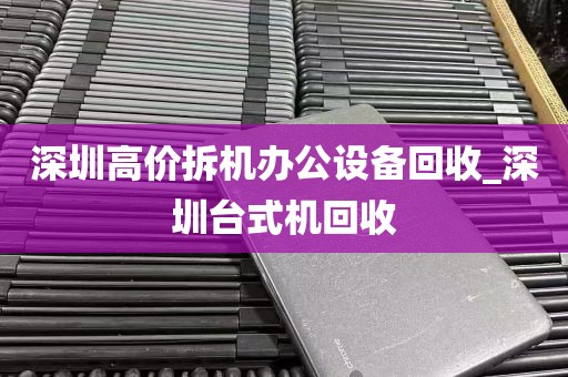 深圳高价拆机办公设备回收_深圳台式机回收