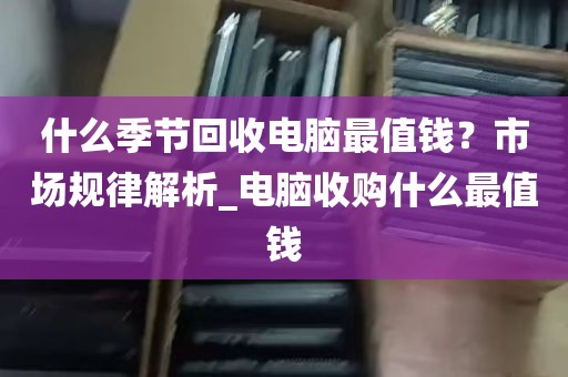 什么季节回收电脑最值钱？市场规律解析_电脑收购什么最值钱