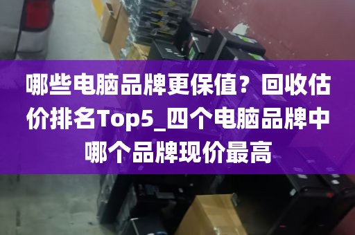 哪些电脑品牌更保值？回收估价排名Top5_四个电脑品牌中哪个品牌现价最高